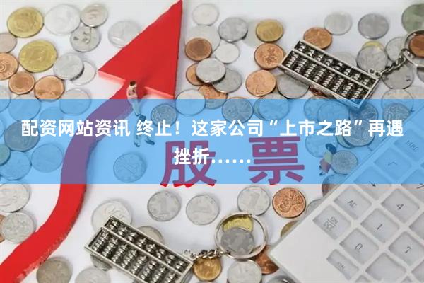 配资网站资讯 终止！这家公司“上市之路”再遇挫折……