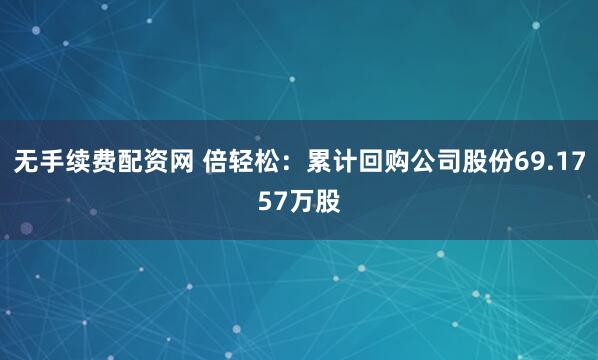 无手续费配资网 倍轻松：累计回购公司股份69.1757万股