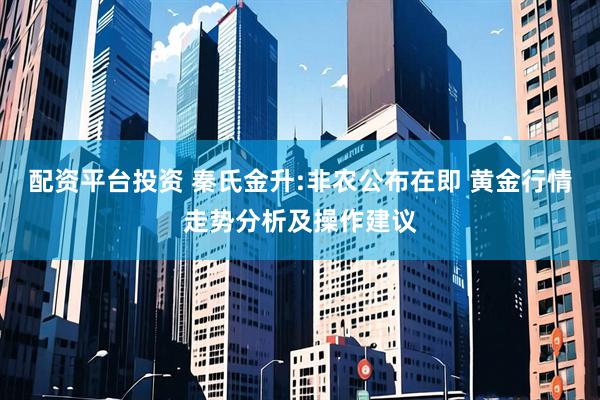 配资平台投资 秦氏金升:非农公布在即 黄金行情走势分析及操作建议