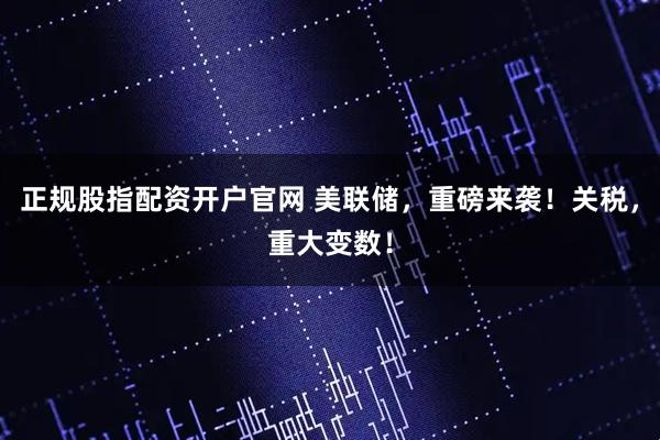 正规股指配资开户官网 美联储，重磅来袭！关税，重大变数！