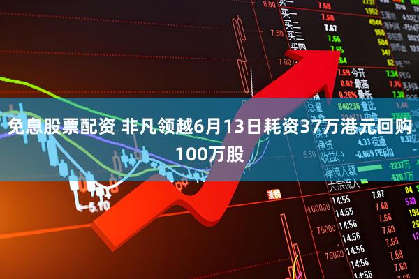 免息股票配资 非凡领越6月13日耗资37万港元回购100万股