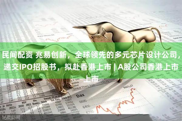 民间配资 兆易创新，全球领先的多元芯片设计公司，递交IPO招股书，拟赴香港上市 | A股公司香港上市