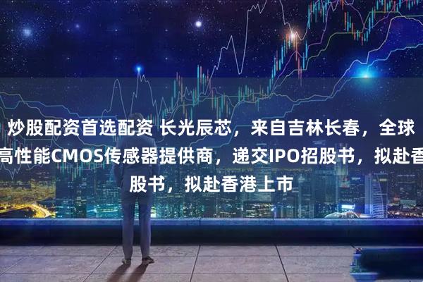 炒股配资首选配资 长光辰芯，来自吉林长春，全球领先的高性能CMOS传感器提供商，递交IPO招股书，拟赴香港上市