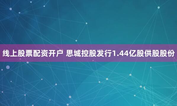 线上股票配资开户 思城控股发行1.44亿股供股股份