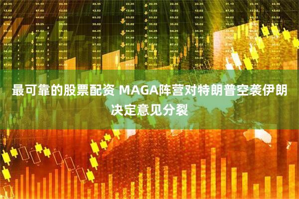 最可靠的股票配资 MAGA阵营对特朗普空袭伊朗决定意见分裂