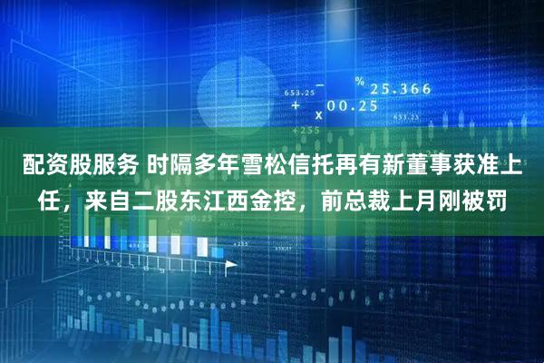 配资股服务 时隔多年雪松信托再有新董事获准上任，来自二股东江西金控，前总裁上月刚被罚