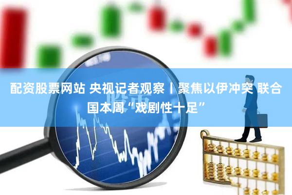 配资股票网站 央视记者观察丨聚焦以伊冲突 联合国本周“戏剧性十足”