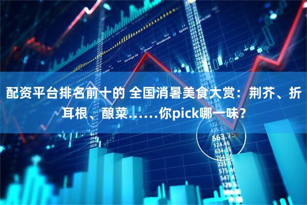 配资平台排名前十的 全国消暑美食大赏：荆芥、折耳根、酿菜……你pick哪一味？