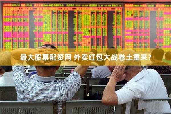 最大股票配资网 外卖红包大战卷土重来？