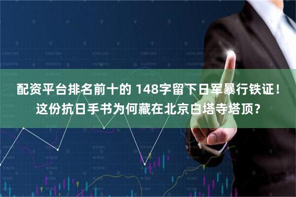 配资平台排名前十的 148字留下日军暴行铁证！这份抗日手书为何藏在北京白塔寺塔顶？