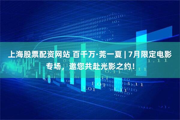 上海股票配资网站 百千万·莞一夏 | 7月限定电影专场，邀您共赴光影之约！