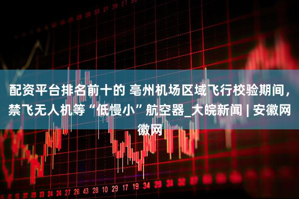 配资平台排名前十的 亳州机场区域飞行校验期间，禁飞无人机等“低慢小”航空器_大皖新闻 | 安徽网