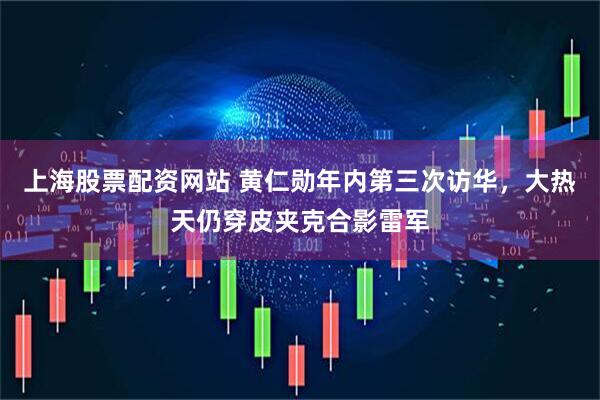 上海股票配资网站 黄仁勋年内第三次访华，大热天仍穿皮夹克合影雷军