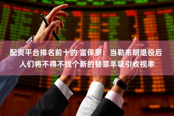 配资平台排名前十的 富保罗：当勒布朗退役后 人们将不得不找个新的替罪羊吸引收视率