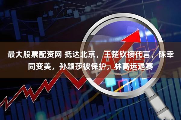 最大股票配资网 抵达北京，王楚钦接代言，陈幸同变美，孙颖莎被保护，林高远退赛