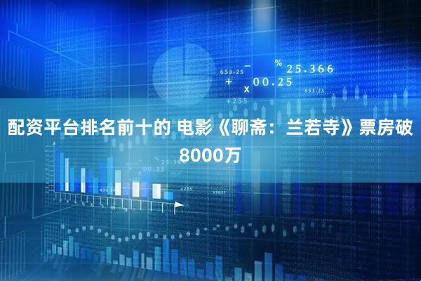 配资平台排名前十的 电影《聊斋：兰若寺》票房破8000万