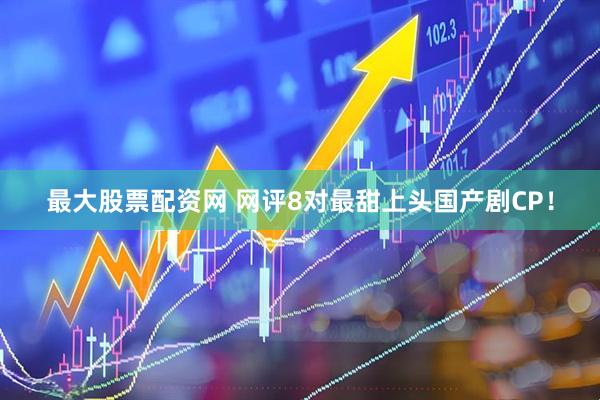 最大股票配资网 网评8对最甜上头国产剧CP！