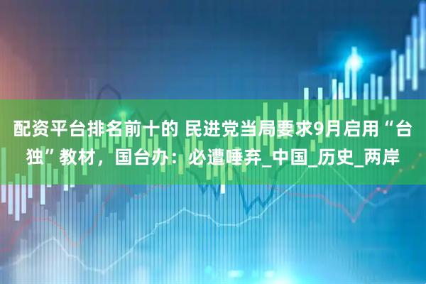 配资平台排名前十的 民进党当局要求9月启用“台独”教材，国台办：必遭唾弃_中国_历史_两岸