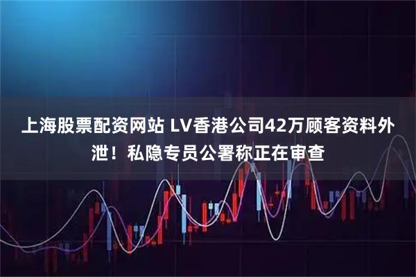 上海股票配资网站 LV香港公司42万顾客资料外泄！私隐专员公署称正在审查