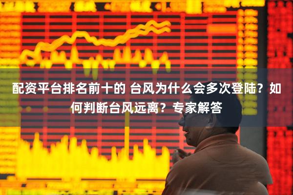 配资平台排名前十的 台风为什么会多次登陆？如何判断台风远离？专家解答