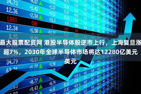 最大股票配资网 港股半导体股逆市上行，上海复旦涨超7%，2030年全球半导体市场将达12280亿美元