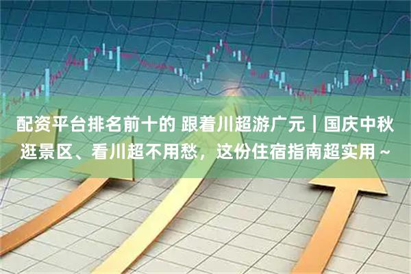 配资平台排名前十的 跟着川超游广元｜国庆中秋逛景区、看川超不用愁，这份住宿指南超实用～