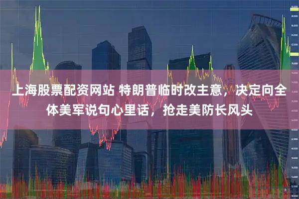 上海股票配资网站 特朗普临时改主意，决定向全体美军说句心里话，抢走美防长风头