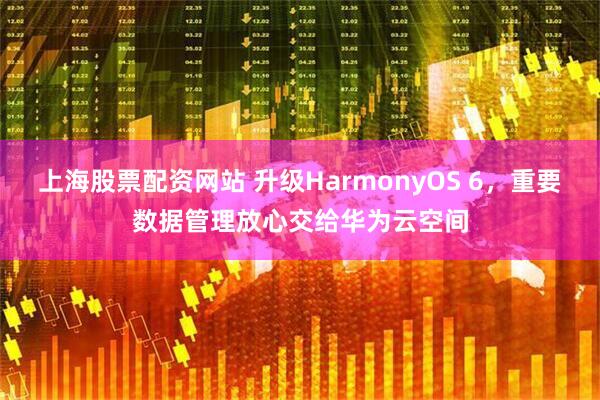 上海股票配资网站 升级HarmonyOS 6，重要数据管理放心交给华为云空间