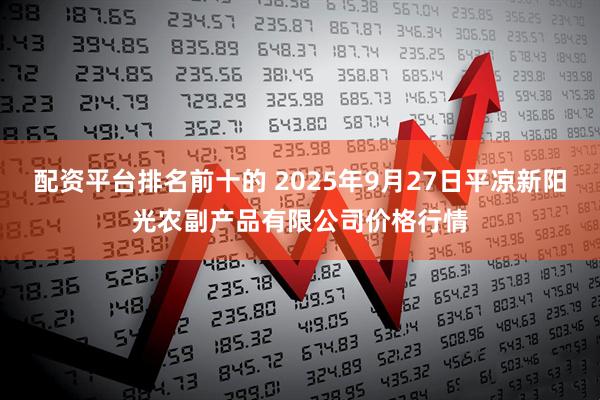 配资平台排名前十的 2025年9月27日平凉新阳光农副产品有限公司价格行情