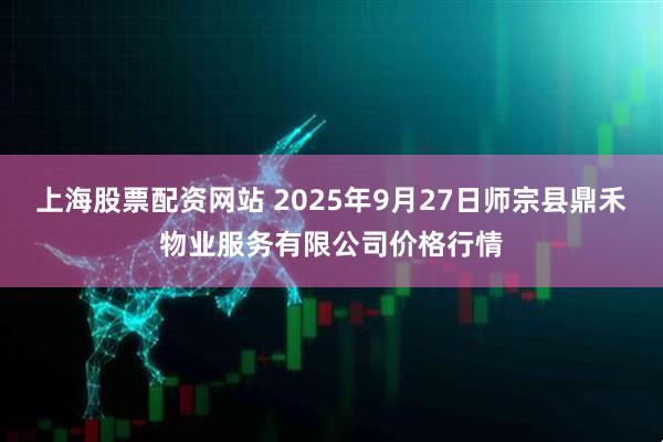 上海股票配资网站 2025年9月27日师宗县鼎禾物业服务有限公司价格行情