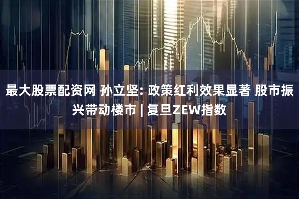 最大股票配资网 孙立坚: 政策红利效果显著 股市振兴带动楼市 | 复旦ZEW指数