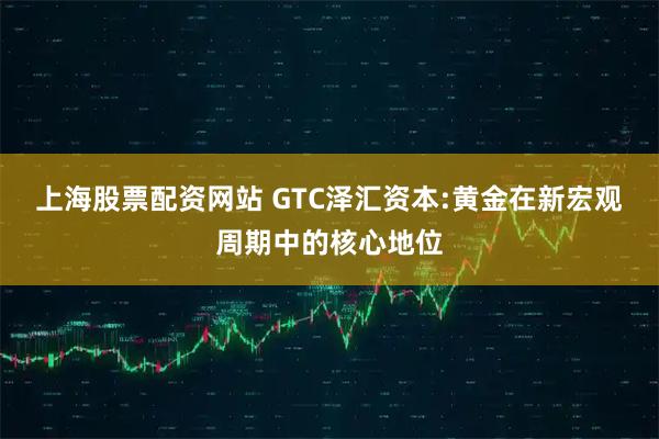 上海股票配资网站 GTC泽汇资本:黄金在新宏观周期中的核心地位