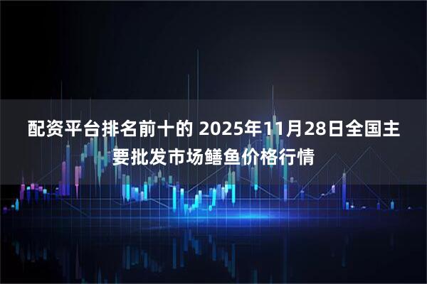 配资平台排名前十的 2025年11月28日全国主要批发市场鳝鱼价格行情