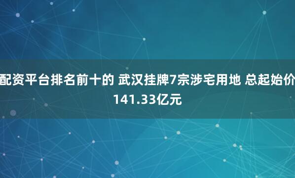 配资平台排名前十的 武汉挂牌7宗涉宅用地 总起始价141.33亿元