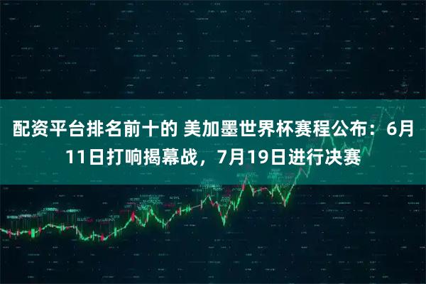 配资平台排名前十的 美加墨世界杯赛程公布:6月11日打响揭幕战,7月19日进行决赛