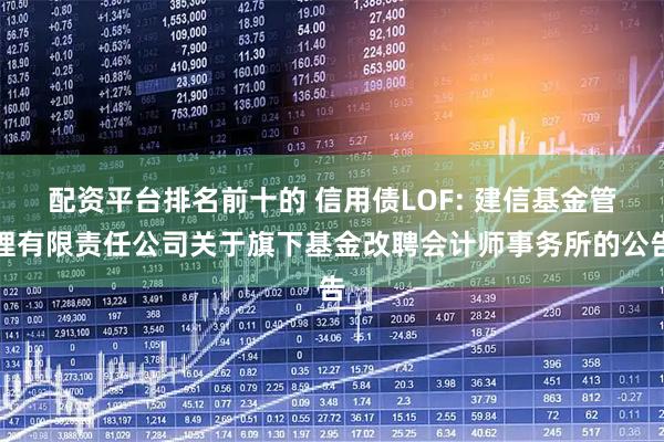 配资平台排名前十的 信用债LOF: 建信基金管理有限责任公司关于旗下基金改聘会计师事务所的公告