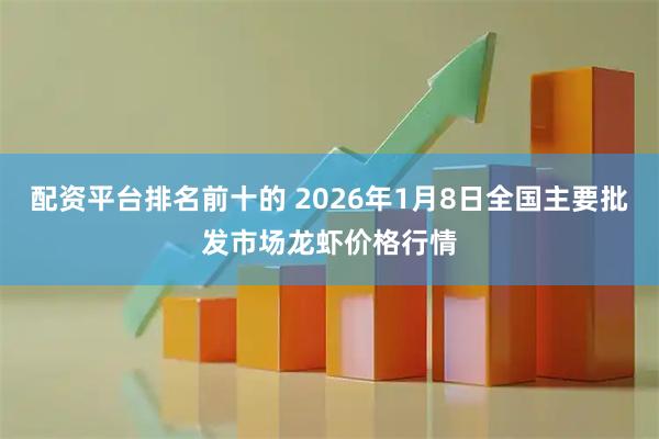 配资平台排名前十的 2026年1月8日全国主要批发市场龙虾价格行情