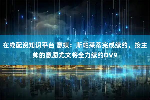 在线配资知识平台 意媒：斯帕莱蒂完成续约，按主帅的意愿尤文将全力续约DV9