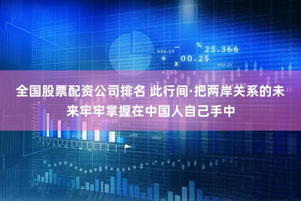 全国股票配资公司排名 此行间·把两岸关系的未来牢牢掌握在中国人自己手中