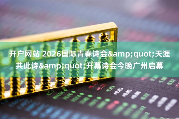 开户网站 2026国际青春诗会"天涯共此诗"开幕诗会今晚广州启幕