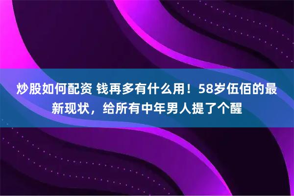 炒股如何配资 钱再多有什么用！58岁伍佰的最新现状，给所有中年男人提了个醒
