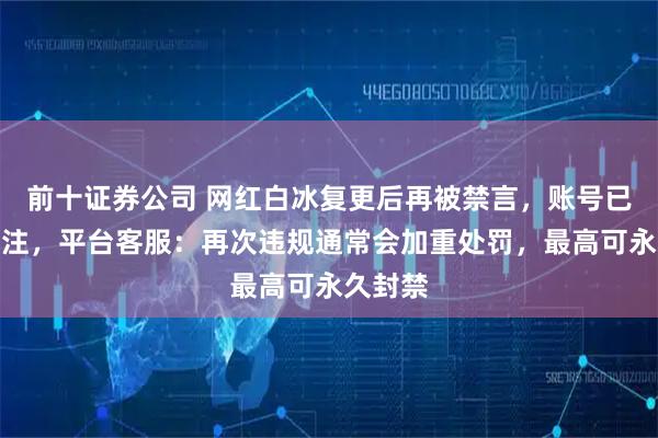 前十证券公司 网红白冰复更后再被禁言，账号已禁止关注，平台客服：再次违规通常会加重处罚，最高可永久封禁