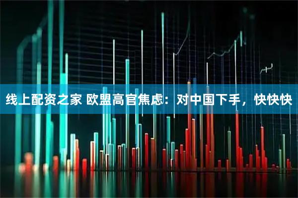 线上配资之家 欧盟高官焦虑：对中国下手，快快快