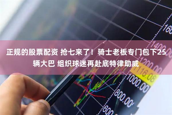 正规的股票配资 抢七来了!骑士老板专门包下25辆大巴 组织球迷再赴底特律助威