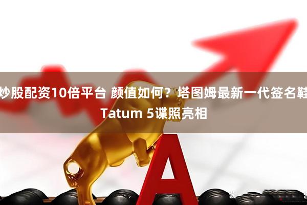 炒股配资10倍平台 颜值如何？塔图姆最新一代签名鞋Tatum 5谍照亮相