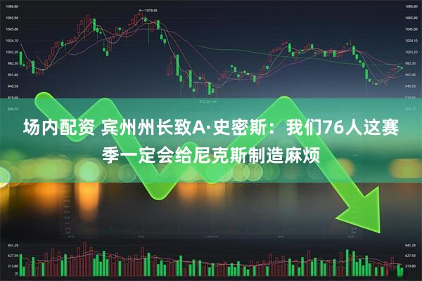 场内配资 宾州州长致A·史密斯：我们76人这赛季一定会给尼克斯制造麻烦