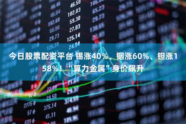 今日股票配资平台 锡涨40%、铟涨60%、钽涨158%！“算力金属”身价飙升