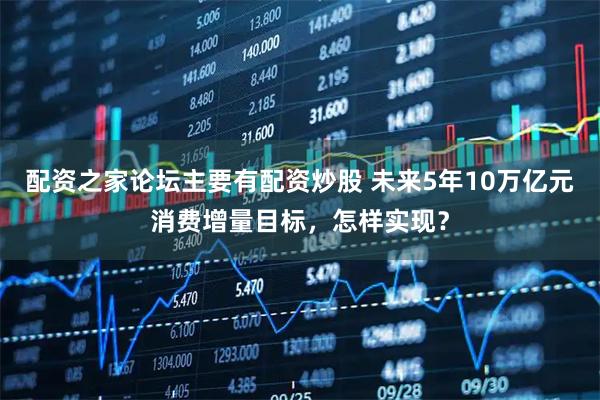 配资之家论坛主要有配资炒股 未来5年10万亿元消费增量目标，怎样实现？