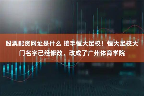 股票配资网址是什么 接手恒大足校！恒大足校大门名字已经修改，改成了广州体育学院