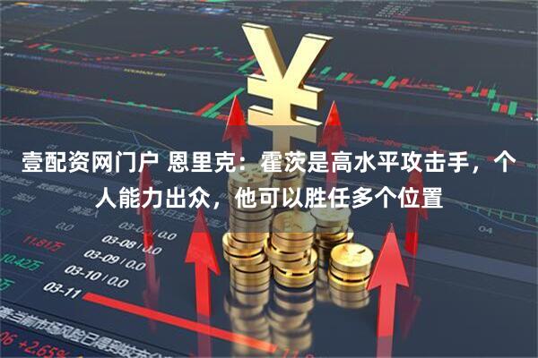 壹配资网门户 恩里克：霍茨是高水平攻击手，个人能力出众，他可以胜任多个位置